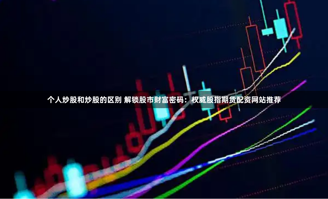 《期货配资论坛》2024年行业洞察：杠杆博弈下的风险与机遇